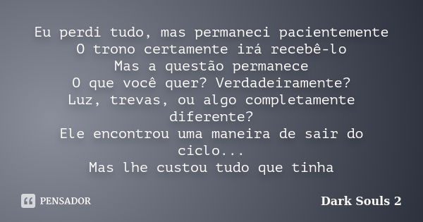 Eu perdi tudo, mas permaneci pacientemente O trono certamente irá recebê-lo Mas a questão permanece O que você quer? Verdadeiramente? Luz, trevas, ou algo compl... Frase de Dark Souls 2.