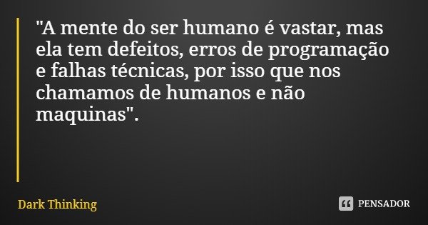 "A mente do ser humano é vastar, mas ela tem defeitos, erros de programação e falhas técnicas, por isso que nos chamamos de humanos e não maquinas".... Frase de Dark Thinking.