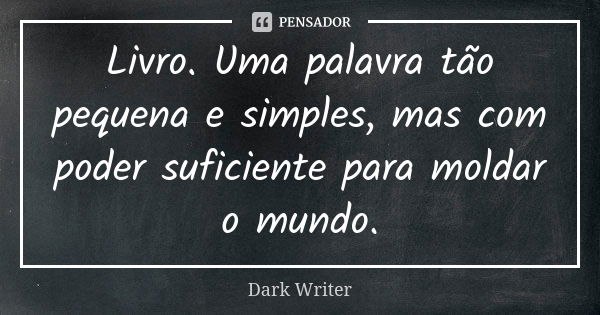 Livro. Uma palavra tão pequena e simples, mas com poder suficiente para moldar o mundo.... Frase de Dark Writer.