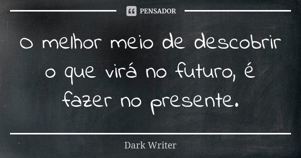 O melhor meio de descobrir o que virá no futuro, é fazer no presente.... Frase de Dark Writer.