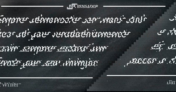 Sempre demonstre ser mais tolo e fraco do que verdadeiramente és, assim sempre estará um passo a frente que seu inimigo.... Frase de Dark Writer.
