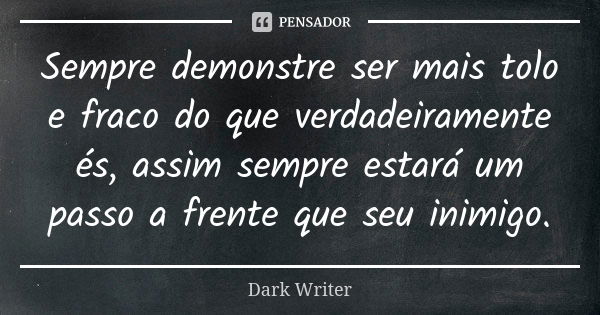 Sempre demonstre ser mais tolo e fraco do que verdadeiramente és, assim sempre estará um passo a frente que seu inimigo.... Frase de Dark Writer.