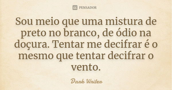 Sou meio que uma mistura de preto no branco, de ódio na doçura. Tentar me decifrar é o mesmo que tentar decifrar o vento.... Frase de Dark Writer.