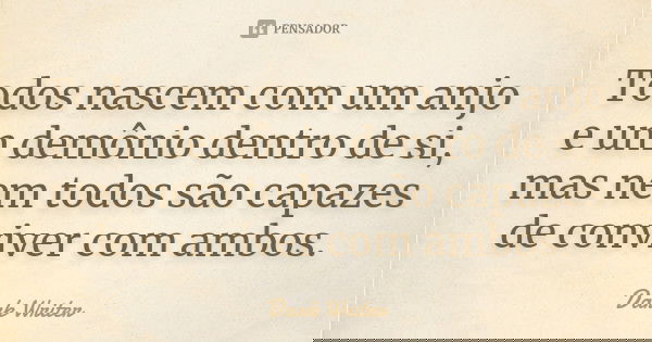 Todos nascem com um anjo e um demônio dentro de si, mas nem todos são capazes de conviver com ambos.... Frase de Dark Writer.