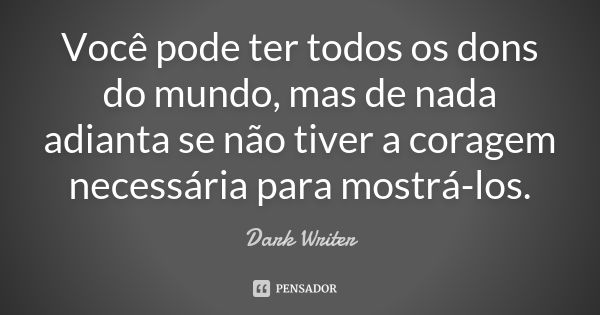 Você pode ter todos os dons do mundo, mas de nada adianta se não tiver a coragem necessária para mostrá-los.... Frase de Dark Writer.