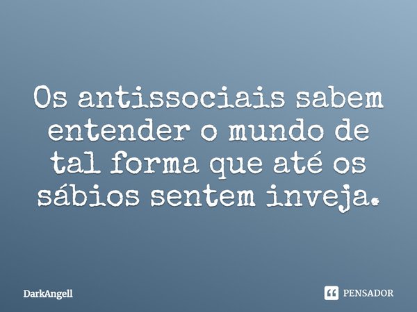 Os antissociais sabem entender o mundo de tal forma que até os sábios sentem inveja.... Frase de DarkAngell.