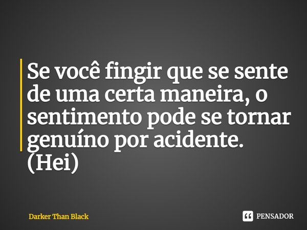 Se você fingir que se sente de uma certa maneira, o sentimento pode se tornar genuíno por acidente.
(Hei)... Frase de Darker Than Black.