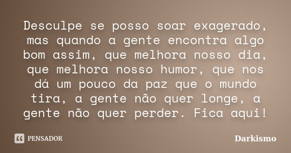 Desculpe se posso soar exagerado, mas quando a gente encontra algo bom assim, que melhora nosso dia, que melhora nosso humor, que nos dá um pouco da paz que o m... Frase de Darkismo.