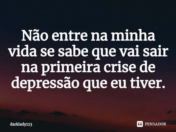 Não entre na minha vida se sabe que vai sair na primeira crise de depressão que eu tiver.⁠... Frase de darklady123.