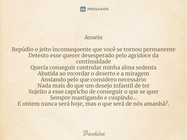 Anseio Repúdio o jeito inconsequente que você se tornou permanente Detesto esse querer desesperado pelo agridoce da continuidade Queria conseguir controlar minh... Frase de Darklee.