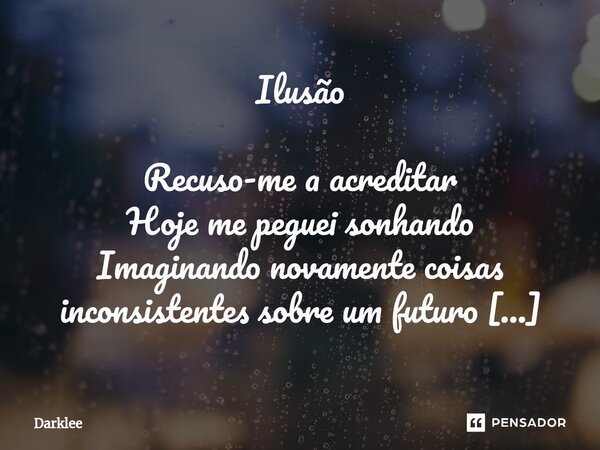 Ilusão Recuso-me a acreditar Hoje me peguei sonhando Imaginando novamente coisas inconsistentes sobre um futuro desejável aos olhos Vejo essa camada cinza sobre... Frase de Darklee.