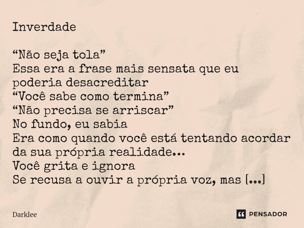 ⁠Inverdade “Não seja tola” Essa era a frase mais sensata que eu poderia desacreditar “Você sabe como termina” “Não precisa se arriscar” No fundo, eu sabia Era c... Frase de Darklee.