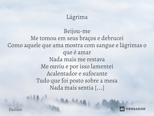 Lágrima Beijou-me Me tomou em seus braços e debrucei Como aquele que ama mostra com sangue e lágrimas o que é amar Nada mais me restava Me ouviu e por isso lame... Frase de Darklee.