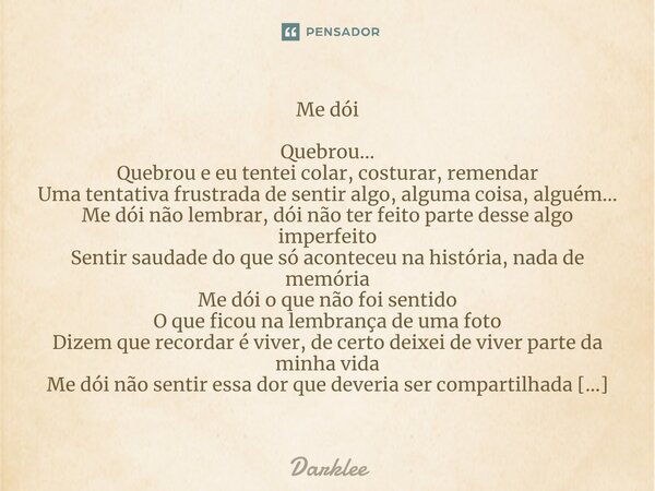 ⁠Me dói Quebrou... Quebrou e eu tentei colar, costurar, remendar Uma tentativa frustrada de sentir algo, alguma coisa, alguém... Me dói não lembrar, dói não ter... Frase de Darklee.