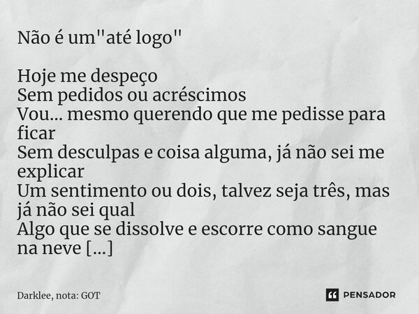 ⁠Não é um "até logo" Hoje me despeço Sem pedidos ou acréscimos Vou… mesmo querendo que me pedisse para ficar Sem desculpas e coisa alguma, já não sei ... Frase de Darklee, nota: GOT.