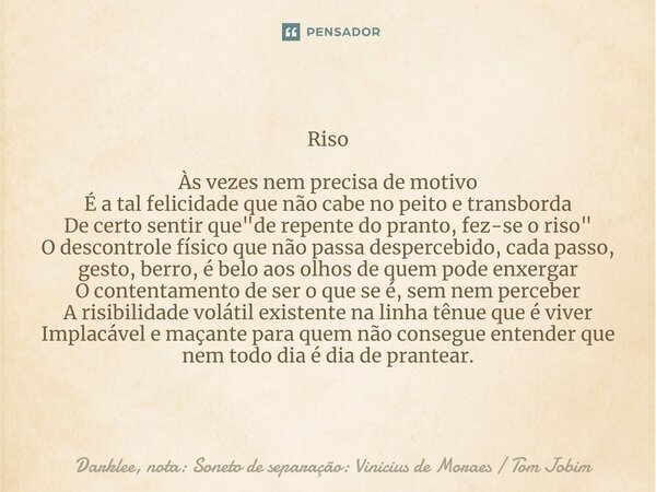 Riso ⁠Às vezes nem precisa de motivo É a tal felicidade que não cabe no peito e transborda De certo sentir que "de repente do pranto, fez-se o riso" O... Frase de Darklee, nota: Soneto de separação: Vinicius de Moraes  Tom Jobim.