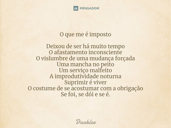 ⁠O que me é imposto Deixou de ser há muito tempo O afastamento inconsciente O vislumbre de uma mudança forçada Uma mancha no peito Um serviço malfeito A improdu... Frase de Darklee.