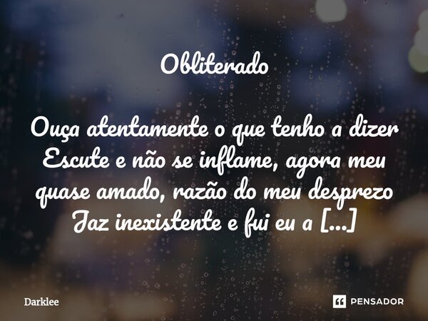 ⁠Obliterado Ouça atentamente o que tenho a dizer Escute e não se inflame, agora meu quase amado, razão do meu desprezo Jaz inexistente e fui eu a encarregada de... Frase de Darklee.