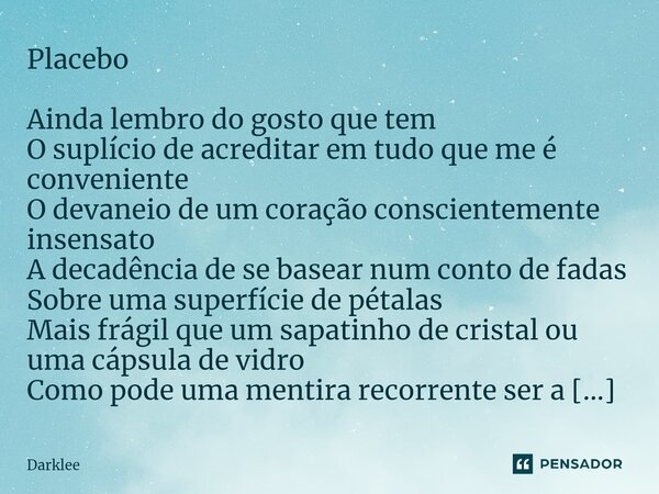 ⁠Placebo Ainda lembro do gosto que tem O suplício de acreditar em tudo que me é conveniente O devaneio de um coração conscientemente insensato A decadência de s... Frase de Darklee.