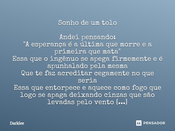 ⁠Sonho de um tolo Andei pensando: "A esperança é a última que morre e a primeira que mata" Essa que o ingênuo se apega firmemente e é apunhalado pela ... Frase de Darklee.