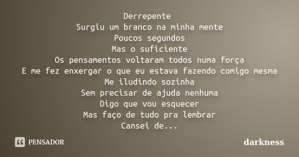 Derrepente Surgiu um branco na minha mente Poucos segundos Mas o suficiente Os pensamentos voltaram todos numa força E me fez enxergar o que eu estava fazendo c... Frase de Darkness.