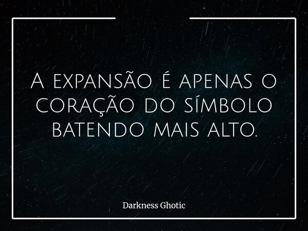A expansão é apenas o coração do símbolo batendo mais alto.... Frase de Darkness Ghotic.