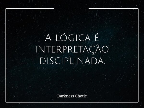 A lógica é interpretação disciplinada.... Frase de Darkness Ghotic.