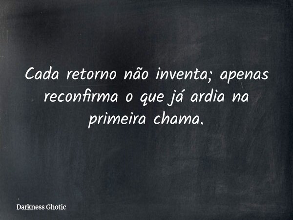 Cada retorno não inventa; apenas reconfirma o que já ardia na primeira chama.... Frase de Darkness Ghotic.