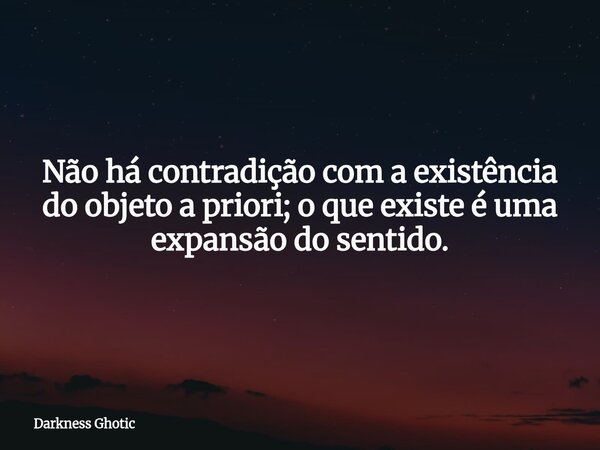 Não há contradição com a existência do objeto a priori; o que existe é uma expansão do sentido.... Frase de Darkness Ghotic.