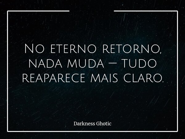 No eterno retorno, nada muda — tudo reaparece mais claro.... Frase de Darkness Ghotic.