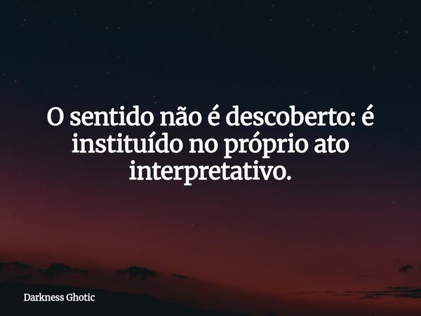 O sentido não é descoberto: é instituído no próprio ato interpretativo.... Frase de Darkness Ghotic.