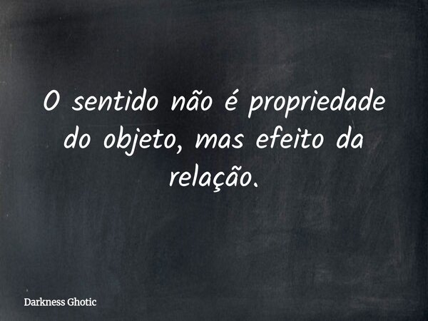 O sentido não é propriedade do objeto, mas efeito da relação.... Frase de Darkness Ghotic.