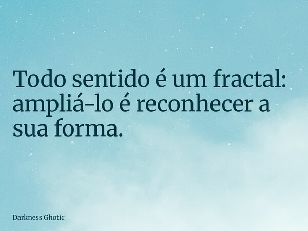 Todo sentido é um fractal: ampliá-lo é reconhecer a sua forma.... Frase de Darkness Ghotic.