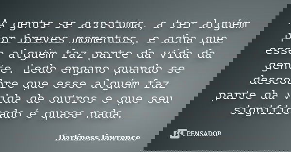 A gente se acostuma, a ter alguém por breves momentos, e acha que esse alguém faz parte da vida da gente. Ledo engano quando se descobre que esse alguém faz par... Frase de Darkness lawrence.