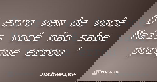 O erro vem de você Mais você não sabe porque errou '... Frase de Darkness  Lyne.