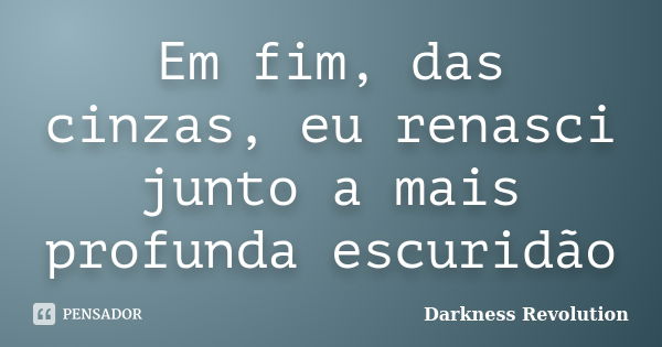 Em fim, das cinzas, eu renasci junto a mais profunda escuridão... Frase de Darkness Revolution.