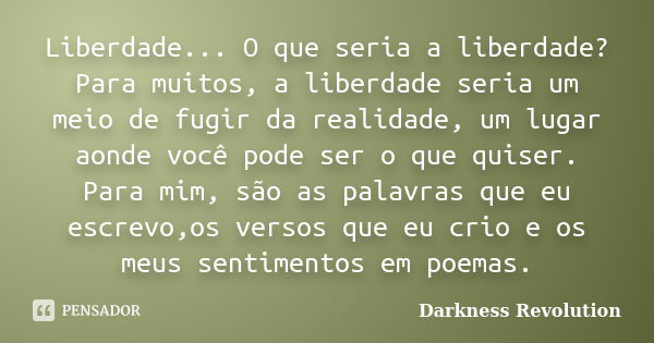 Liberdade... O que seria a liberdade? Para muitos, a liberdade seria um meio de fugir da realidade, um lugar aonde você pode ser o que quiser. Para mim, são as ... Frase de Darkness Revolution.