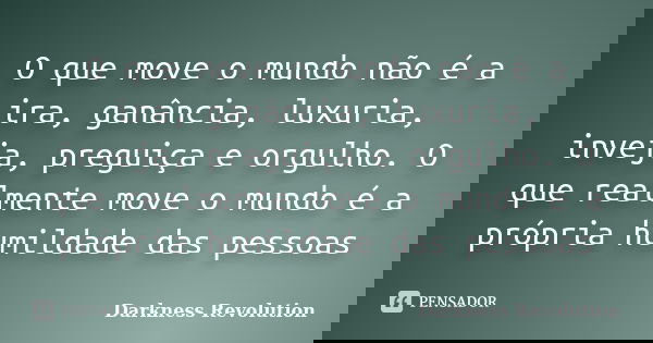 O que move o mundo não é a ira, ganância, luxuria, inveja, preguiça e orgulho. O que realmente move o mundo é a própria humildade das pessoas... Frase de Darkness Revolution.