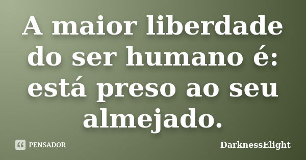 A maior liberdade do ser humano é: está preso ao seu almejado.... Frase de DarknessElight.