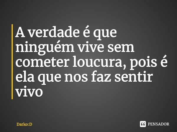 A verdade é que ninguém vive sem cometer loucura,⁠ pois é ela que nos faz sentir vivo... Frase de Darko:D.
