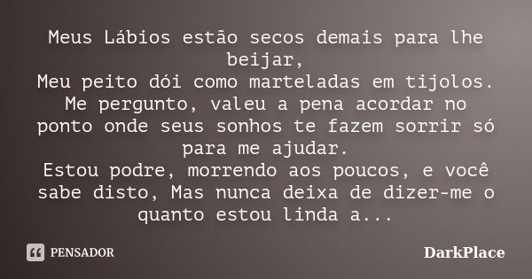 Meus Lábios estão secos demais para lhe beijar, Meu peito dói como marteladas em tijolos. Me pergunto, valeu a pena acordar no ponto onde seus sonhos te fazem s... Frase de DarkPlace.