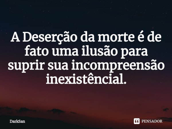 A Deserção da morte é de fato uma ilusão para suprir sua incompreensão inexistêncial.... Frase de DarkSan.