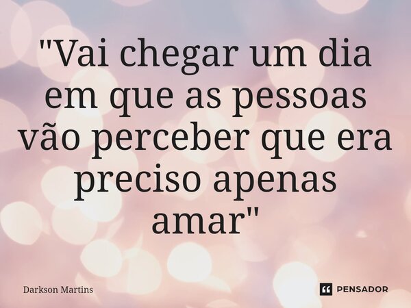 ⁠"Vai chegar um dia em que as pessoas vão perceber que era preciso apenas amar"... Frase de Darkson Martins.