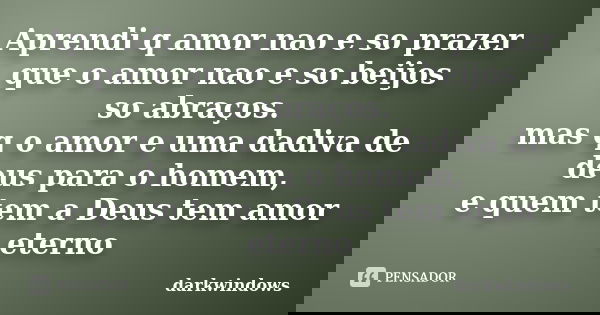 Aprendi q amor nao e so prazer que o amor nao e so beijos so abraços. mas q o amor e uma dadiva de deus para o homem, e quem tem a Deus tem amor eterno... Frase de darkwindows.