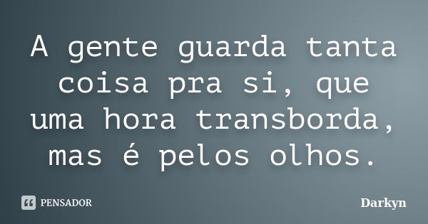 A gente guarda tanta coisa pra si, que uma hora transborda, mas é pelos olhos.... Frase de Darkyn.