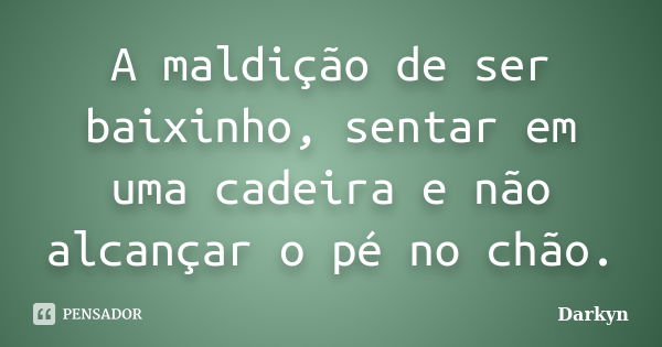 A maldição de ser baixinho, sentar em uma cadeira e não alcançar o pé no chão.... Frase de Darkyn.