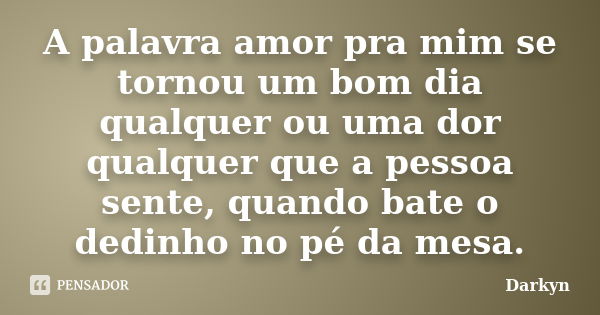 A palavra amor pra mim se tornou um bom dia qualquer ou uma dor qualquer que a pessoa sente, quando bate o dedinho no pé da mesa.... Frase de Darkyn.