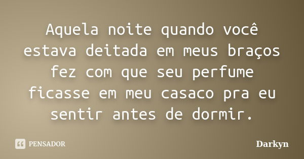 Aquela noite quando você estava deitada em meus braços fez com que seu perfume ficasse em meu casaco pra eu sentir antes de dormir.... Frase de Darkyn.