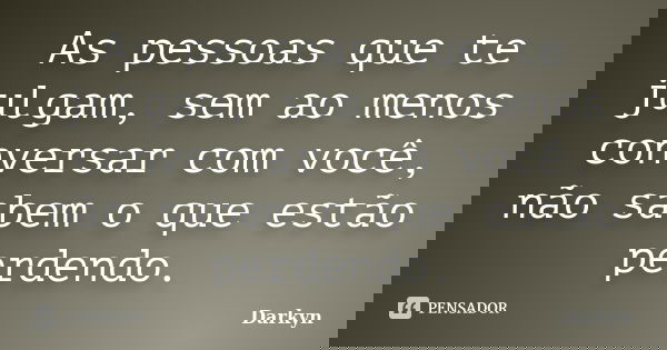 As pessoas que te julgam, sem ao menos conversar com você, não sabem o que estão perdendo.... Frase de Darkyn.
