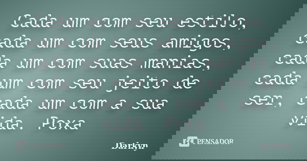 Cada um com seu estilo, cada um com seus amigos, cada um com suas manias, cada um com seu jeito de ser, cada um com a sua vida. Poxa... Frase de Darkyn.